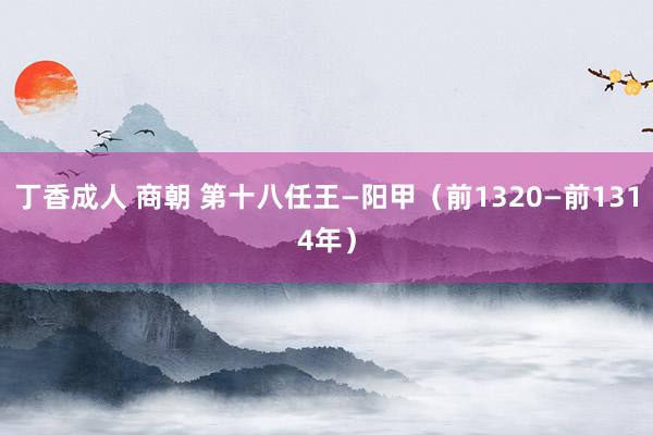 丁香成人 商朝 第十八任王—阳甲（前1320—前1314年）