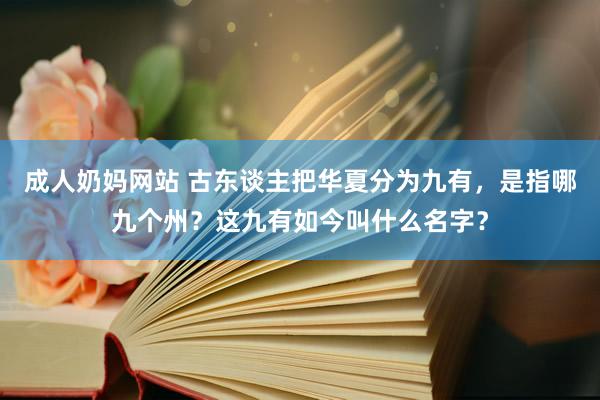 成人奶妈网站 古东谈主把华夏分为九有，是指哪九个州？这九有如今叫什么名字？