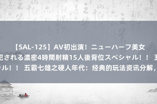 【SAL-125】AV初出演！ニューハーフ美女達が強烈バックで全員犯される濃密4時間射精15人後背位スペシャル！！ 五霸七雄之硬人年代：经典的玩法资讯分解，独到玩法的了解！