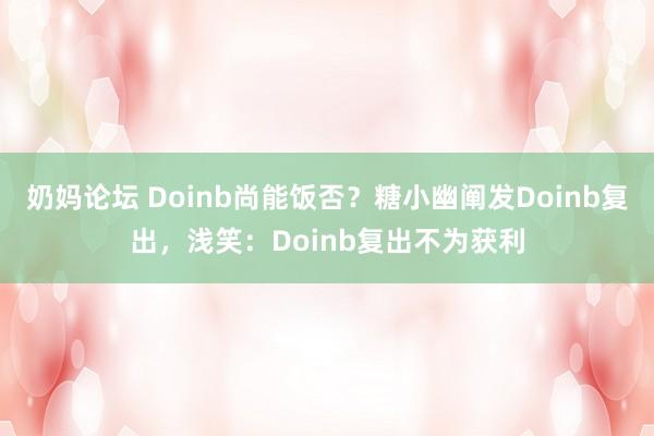 奶妈论坛 Doinb尚能饭否？糖小幽阐发Doinb复出，浅笑：Doinb复出不为获利