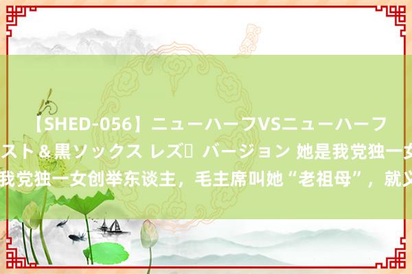 【SHED-056】ニューハーフVSニューハーフ 不純同性肛遊 3 黒パンスト＆黒ソックス レズ・バージョン 她是我党独一女创举东谈主，毛主席叫她“老祖母”，就义前嘴里被塞满沙砾