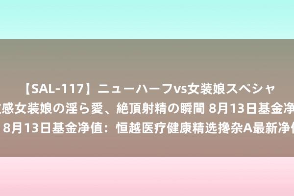 【SAL-117】ニューハーフvs女装娘スペシャル 猥褻ニューハーフと敏感女装娘の淫ら愛、絶頂射精の瞬間 8月13日基金净值：恒越医疗健康精选搀杂A最新净值0.5623