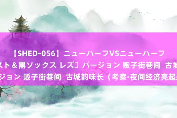 【SHED-056】ニューハーフVSニューハーフ 不純同性肛遊 3 黒パンスト＆黒ソックス レズ・バージョン 贩子街巷间  古城韵味长（考察·夜间经济亮起来）