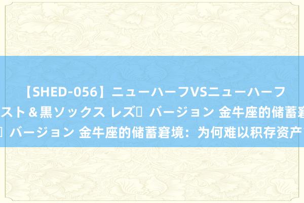 【SHED-056】ニューハーフVSニューハーフ 不純同性肛遊 3 黒パンスト＆黒ソックス レズ・バージョン 金牛座的储蓄窘境：为何难以积存资产？