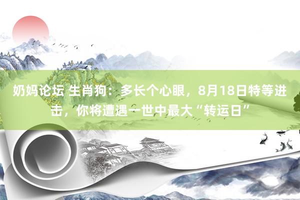 奶妈论坛 生肖狗：多长个心眼，8月18日特等进击，你将遭遇一世中最大“转运日”