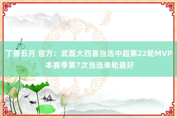 丁香五月 官方：武磊大四喜当选中超第22轮MVP 本赛季第7次当选单轮最好