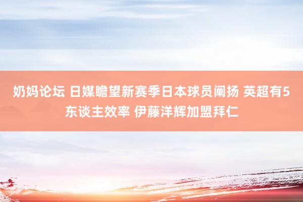 奶妈论坛 日媒瞻望新赛季日本球员阐扬 英超有5东谈主效率 伊藤洋辉加盟拜仁