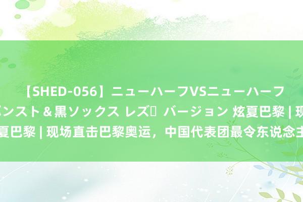 【SHED-056】ニューハーフVSニューハーフ 不純同性肛遊 3 黒パンスト＆黒ソックス レズ・バージョン 炫夏巴黎 | 现场直击巴黎奥运，中国代表团最令东说念主记起的10个短暂