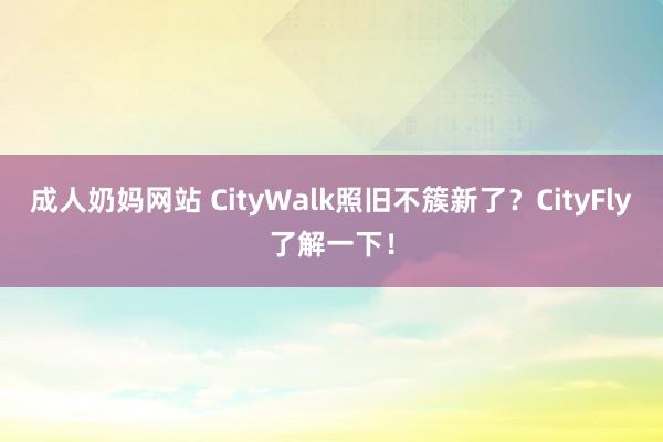 成人奶妈网站 CityWalk照旧不簇新了？CityFly了解一下！