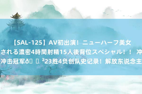 【SAL-125】AV初出演！ニューハーフ美女達が強烈バックで全員犯される濃密4時間射精15人後背位スペシャル！！ 冲击冠军?23胜4负创队史记录！解放东说念主提前13场锁定季后赛席位