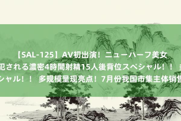 【SAL-125】AV初出演！ニューハーフ美女達が強烈バックで全員犯される濃密4時間射精15人後背位スペシャル！！ 多规模呈现亮点！7月份我国市集主体销售收入稳步归附