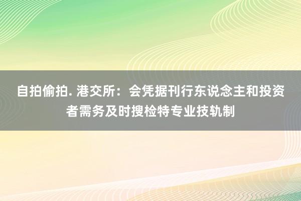 自拍偷拍. 港交所：会凭据刊行东说念主和投资者需务及时搜检特专业技轨制