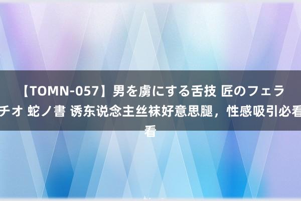 【TOMN-057】男を虜にする舌技 匠のフェラチオ 蛇ノ書 诱东说念主丝袜好意思腿，性感吸引必看