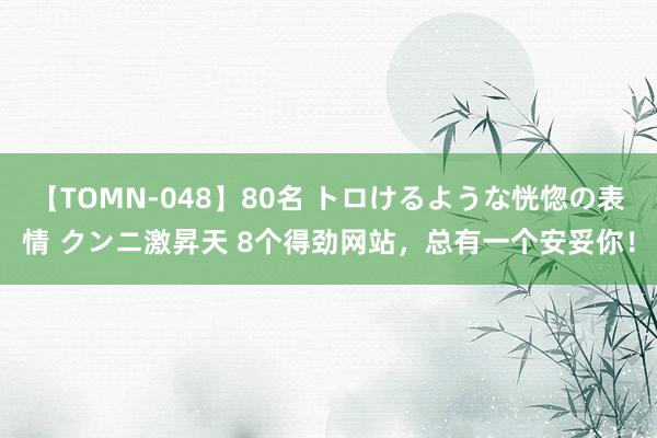 【TOMN-048】80名 トロけるような恍惚の表情 クンニ激昇天 8个得劲网站，总有一个安妥你！