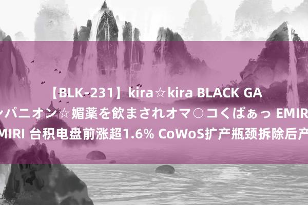 【BLK-231】kira☆kira BLACK GAL 黒ギャル中出し温泉コンパニオン☆媚薬を飲まされオマ○コくぱぁっ EMIRI 台积电盘前涨超1.6% CoWoS扩产瓶颈拆除后产能有望大幅擢升