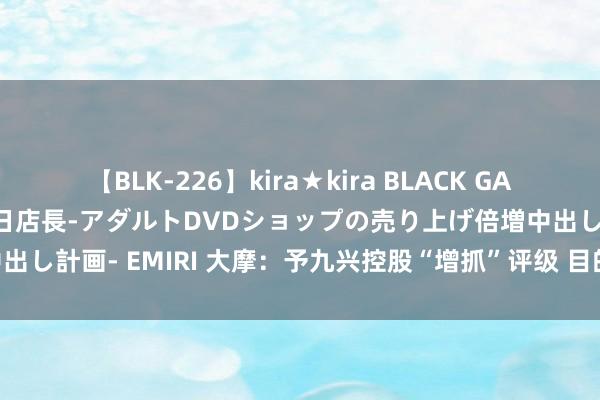 【BLK-226】kira★kira BLACK GAL 黒ギャル露出セクハラ1日店長-アダルトDVDショップの売り上げ倍増中出し計画- EMIRI 大摩：予九兴控股“增抓”评级 目的价上调至16.2港元