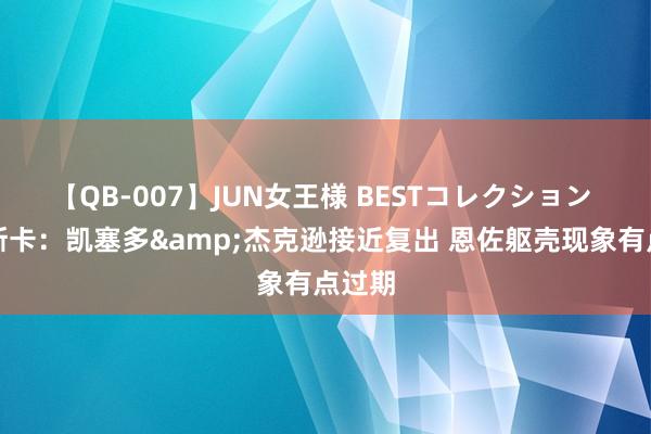 【QB-007】JUN女王様 BESTコレクション 马雷斯卡：凯塞多&杰克逊接近复出 恩佐躯壳现象有点过期