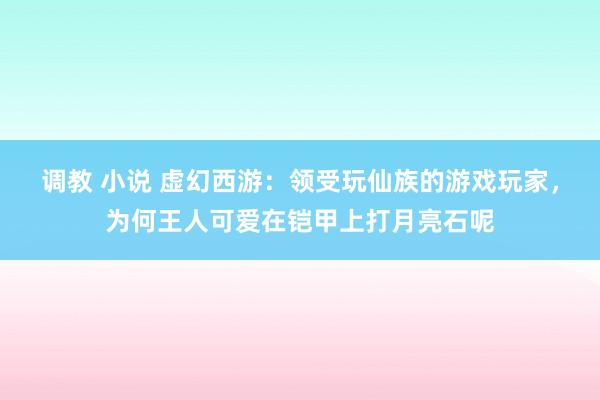 调教 小说 虚幻西游：领受玩仙族的游戏玩家，为何王人可爱在铠甲上打月亮石呢