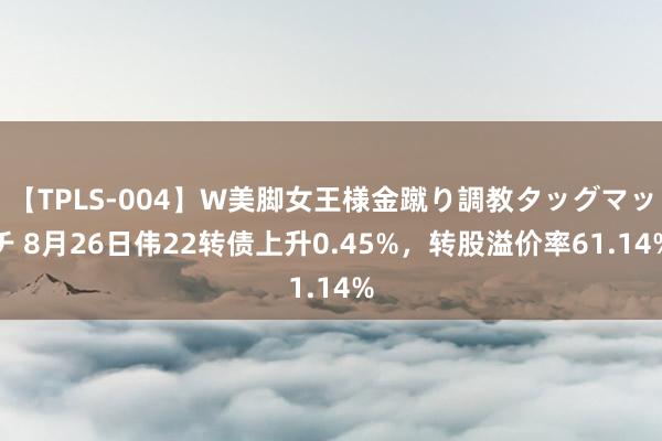 【TPLS-004】W美脚女王様金蹴り調教タッグマッチ 8月26日伟22转债上升0.45%，转股溢价率61.14%