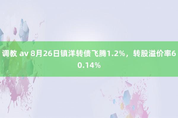 调教 av 8月26日镇洋转债飞腾1.2%，转股溢价率60.14%