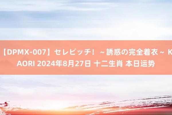 【DPMX-007】セレビッチ！～誘惑の完全着衣～ KAORI 2024年8月27日 十二生肖 本日运势