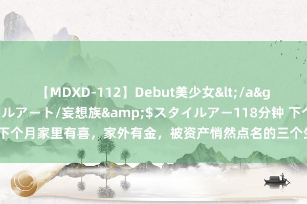 【MDXD-112】Debut美少女</a>2005-02-15スタイルアート/妄想族&$スタイルアー118分钟 下个月家里有喜，家外有金，被资产悄然点名的三个生肖女，偏财横财疾驰而来！