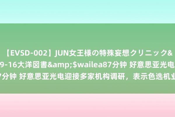 【EVSD-002】JUN女王様の特殊妄想クリニック</a>2008-09-16大洋図書&$wailea87分钟 好意思亚光电迎接多家机构调研，表示色选机业务发展情况