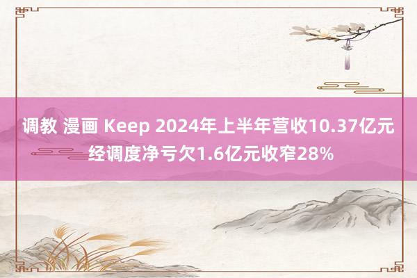 调教 漫画 Keep 2024年上半年营收10.37亿元 经调度净亏欠1.6亿元收窄28%