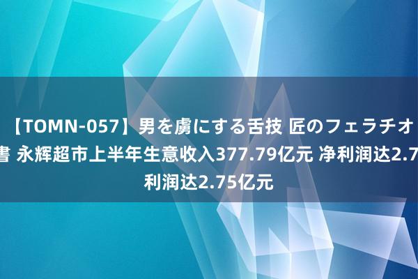 【TOMN-057】男を虜にする舌技 匠のフェラチオ 蛇ノ書 永辉超市上半年生意收入377.79亿元 净利润达2.75亿元