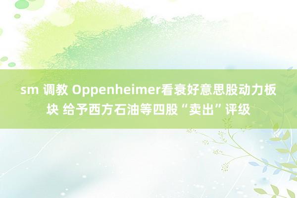 sm 调教 Oppenheimer看衰好意思股动力板块 给予西方石油等四股“卖出”评级