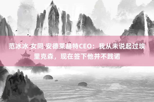 范冰冰 女同 安德莱赫特CEO：我从未说起过埃里克森，现在签下他并不践诺