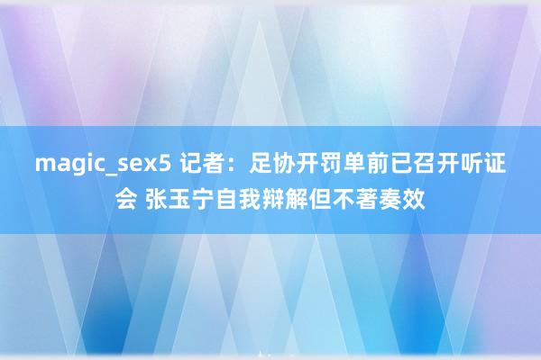 magic_sex5 记者：足协开罚单前已召开听证会 张玉宁自我辩解但不著奏效