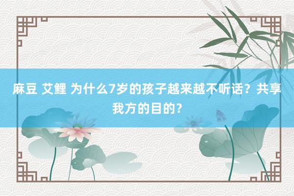 麻豆 艾鲤 为什么7岁的孩子越来越不听话？共享我方的目的？