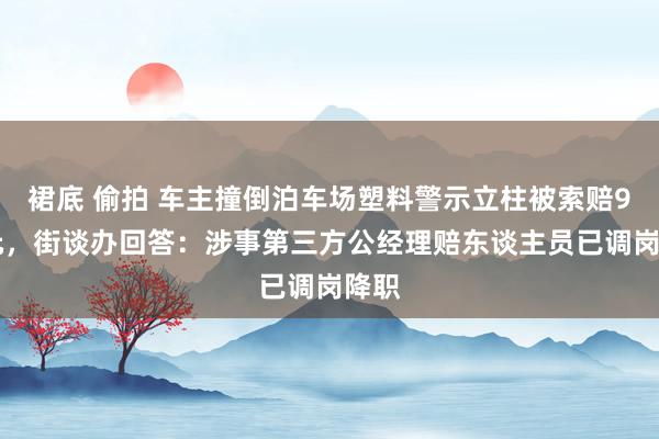 裙底 偷拍 车主撞倒泊车场塑料警示立柱被索赔900元，街谈办回答：涉事第三方公经理赔东谈主员已调岗降职