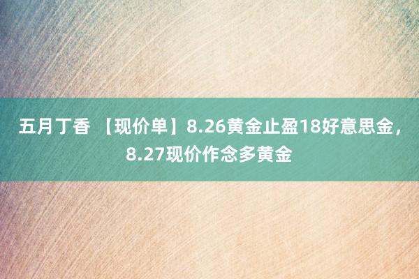 五月丁香 【现价单】8.26黄金止盈18好意思金，8.27现价作念多黄金