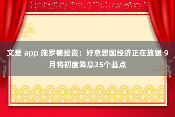 文爱 app 施罗德投资：好意思国经济正在放缓 9月将初度降息25个基点