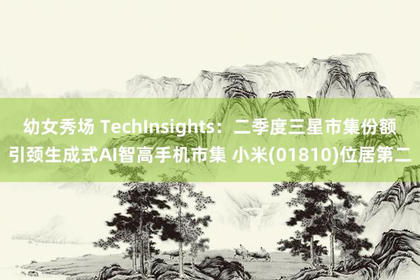 幼女秀场 TechInsights：二季度三星市集份额引颈生成式AI智高手机市集 小米(01810)位居第二