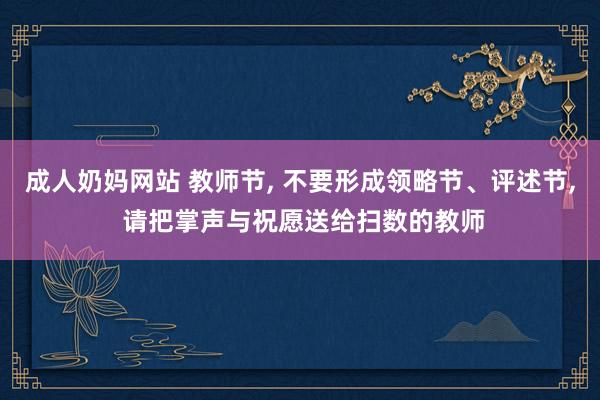 成人奶妈网站 教师节， 不要形成领略节、评述节， 请把掌声与祝愿送给扫数的教师