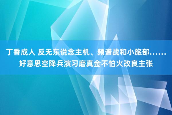 丁香成人 反无东说念主机、频谱战和小旅部……好意思空降兵演习磨真金不怕火改良主张