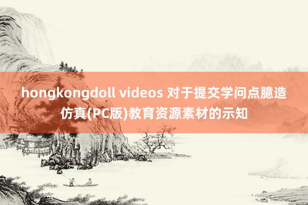 hongkongdoll videos 对于提交学问点臆造仿真(PC版)教育资源素材的示知