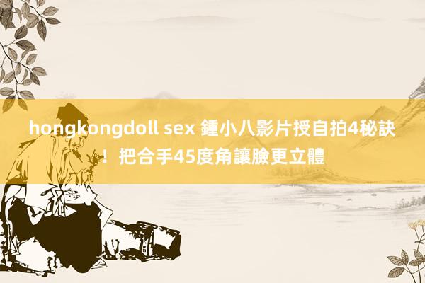 hongkongdoll sex 鍾小八影片授自拍4秘訣！　把合手45度角讓臉更立體