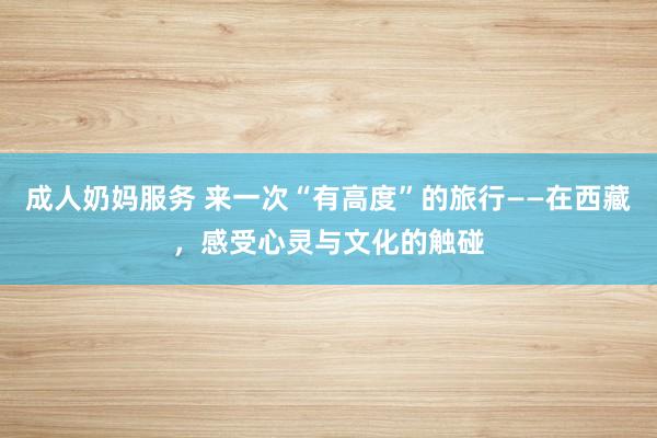 成人奶妈服务 来一次“有高度”的旅行——在西藏，感受心灵与文化的触碰