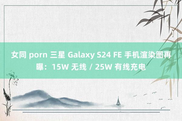 女同 porn 三星 Galaxy S24 FE 手机渲染图再曝：15W 无线 / 25W 有线充电