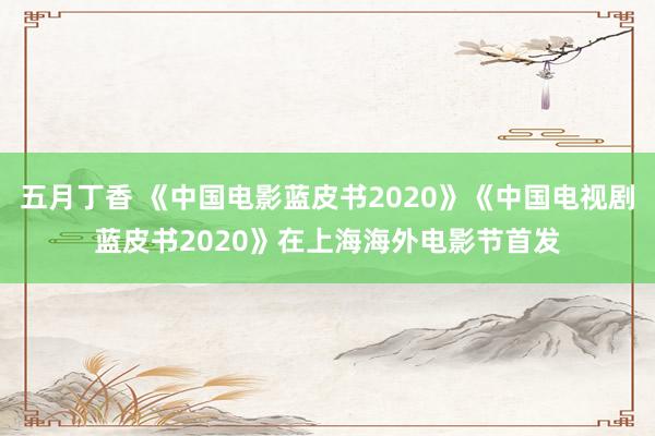 五月丁香 《中国电影蓝皮书2020》《中国电视剧蓝皮书2020》在上海海外电影节首发