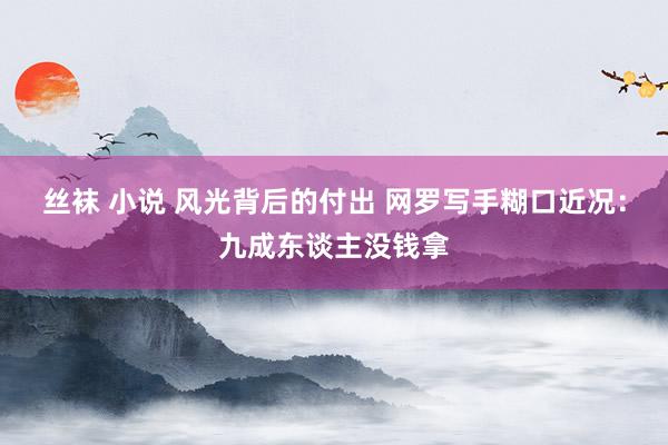 丝袜 小说 风光背后的付出 网罗写手糊口近况：九成东谈主没钱拿