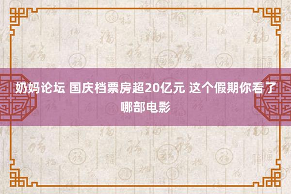 奶妈论坛 国庆档票房超20亿元 这个假期你看了哪部电影