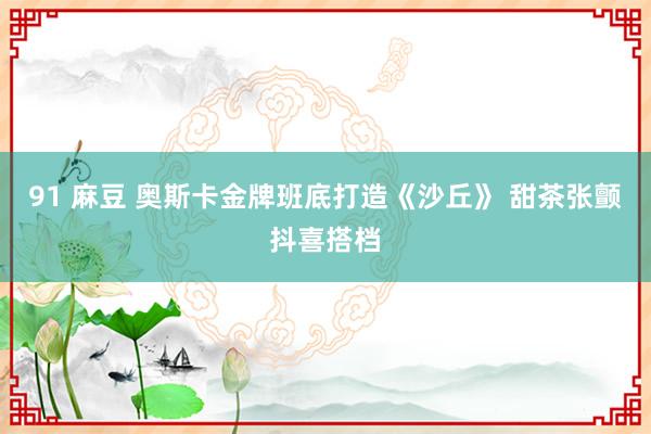 91 麻豆 奥斯卡金牌班底打造《沙丘》 甜茶张颤抖喜搭档