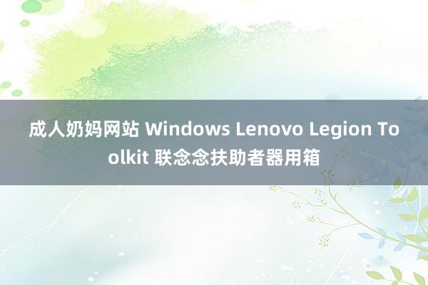 成人奶妈网站 Windows Lenovo Legion Toolkit 联念念扶助者器用箱