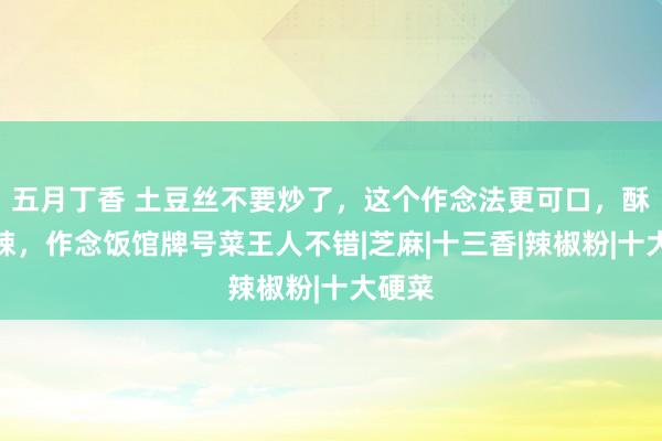 五月丁香 土豆丝不要炒了，这个作念法更可口，酥脆香辣，作念饭馆牌号菜王人不错|芝麻|十三香|辣椒粉|十大硬菜