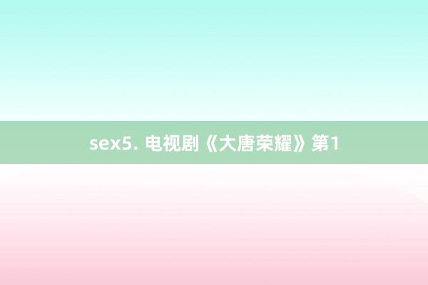 sex5. 电视剧《大唐荣耀》第1